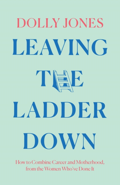 Leaving the Ladder Down, How to Combine Career and Motherhood, from the Women Who’Ve Done it 9780008431389 Dolly Jones