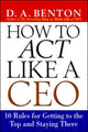 Book cover of: How to Act Like a CEO: 10 Rules for Getting to the Top and Staying There. By: D. A. Benton