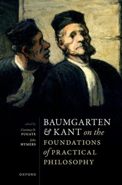 Book cover of: Baumgarten and Kant on the Foundations of Practical Philosophy. By: Courtney D. Fugate