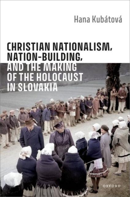 Book cover of: Christian Nationalism, Nation-Building, and the Making of the Holocaust in Slovakia. By: Hana Kubátová