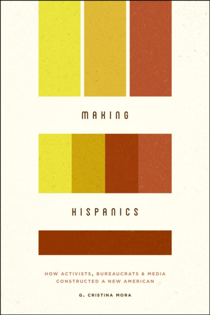Book cover of: Making Hispanics – How Activists, Bureaucrats, and Media Constructed a New American. By: G. Cristina Mora
