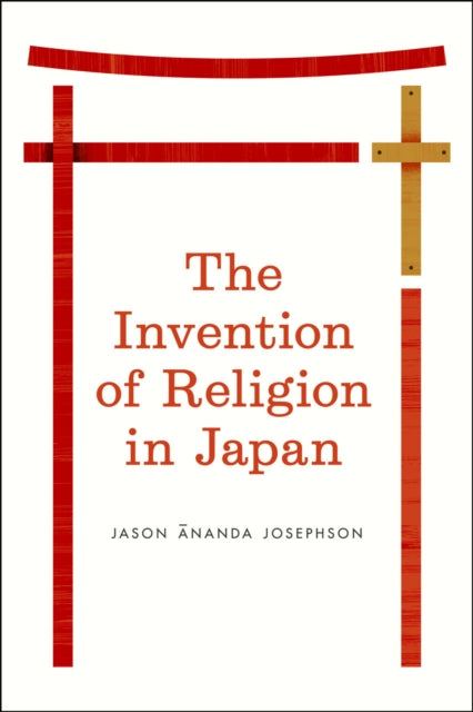 Book cover of: Invention of Religion in Japan. By: Jason Ananda Josephson
