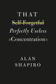 Book cover of: That Self-Forgetful Perfectly Useless Concentration. By: Alan Shapiro