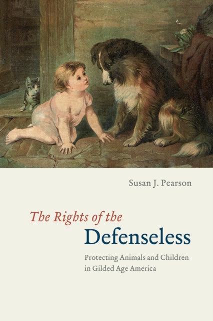 Book cover of: Rights of the Defenseless – Protecting Animals and Children in Gilded Age America. By: Susan J. Pearson