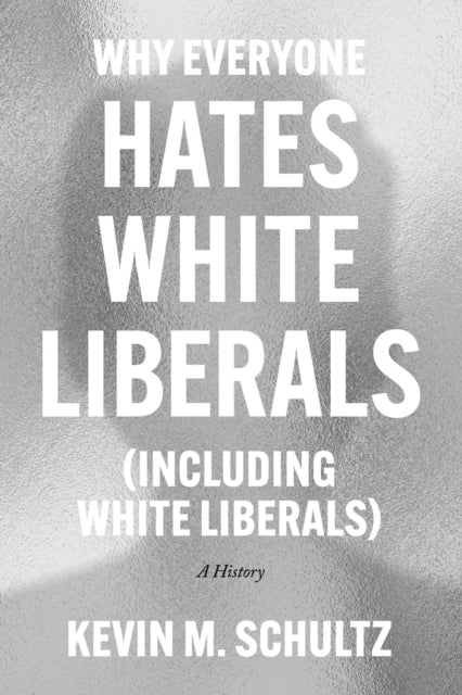 Why Everyone Hates White Liberals (Including White Liberals), A History 9780226824369 Kevin M. Schultz