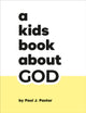 Book cover of: A Kids Book About God. By: Paul J. Pastor