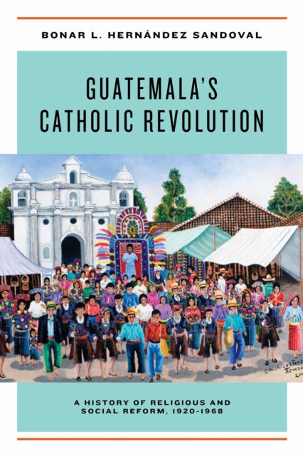 Book cover of: Guatemala's Catholic Revolution. By: Bonar L. Hernández Sandoval