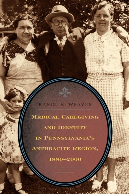 Book cover of: Medical Caregiving and Identity in Pennsylvania's Anthracite Region, 1880–2000. By: Karol K. Weaver