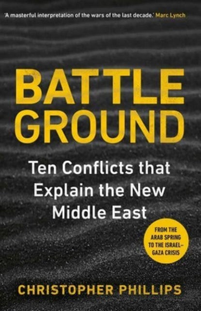 Battleground, 10 Conflicts that Explain the New Middle East 9780300263428 Christopher Phillips