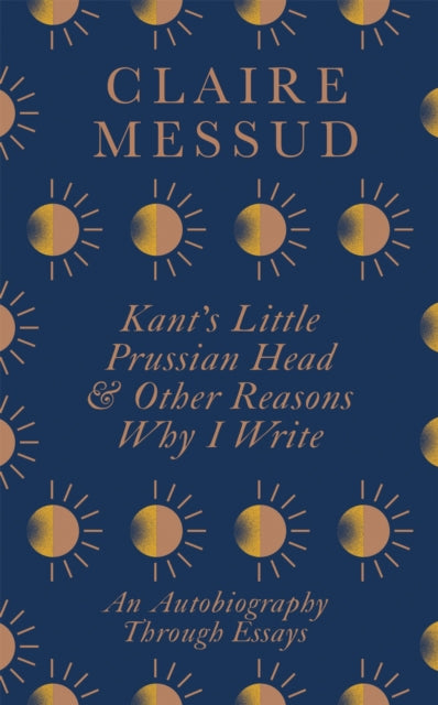 Book cover of: Kant's Little Prussian Head and Other Reasons Why I Write. By: Claire Messud