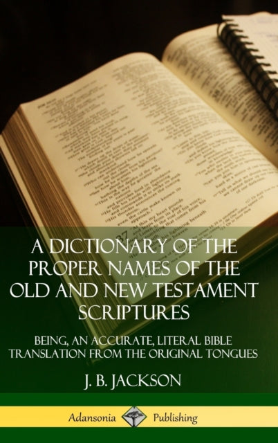 Book cover of: Dictionary of the Proper Names of the Old and New Testament Scriptures: Being, an Accurate, Literal Bible Translation from the Original Tongues (Hardcover). By: J. B. Jackson