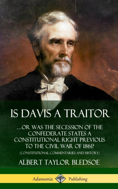 Book cover of: Is Davis a Traitor: …Or Was the Secession of the Confederate States a Constitutional Right Previous to the Civil War of 1861? (Constitutional Commentaries and History) (Hardcover). By: Albert Taylor Bledsoe