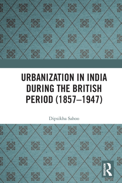 Book cover of: Urbanization in India During the British Period (1857–1947). By: Dipsikha Sahoo