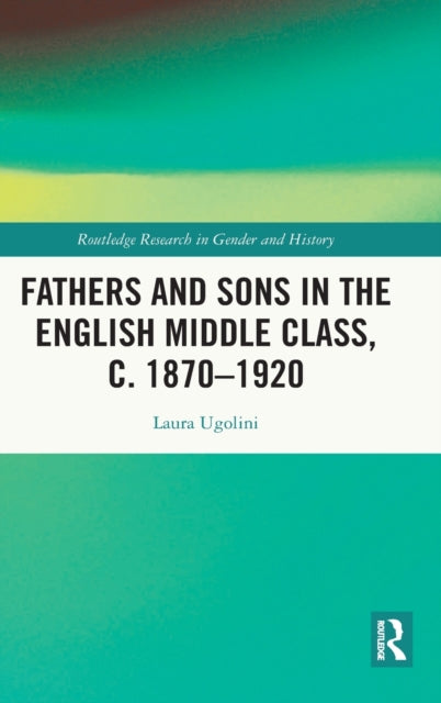 Book cover of: Fathers and Sons in the English Middle Class, c. 1870–1920. By: Laura Ugolini
