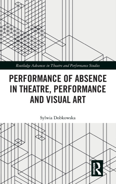 Book cover of: Performance of Absence in Theatre, Performance and Visual Art. By: Sylwia Dobkowska