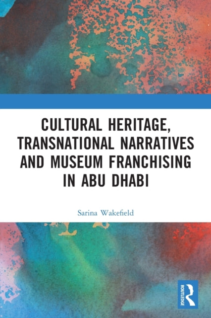 Book cover of: Cultural Heritage, Transnational Narratives and Museum Franchising in Abu Dhabi. By: Sarina Wakefield