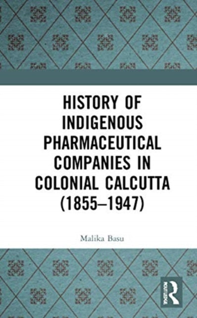 Book cover of: History of Indigenous Pharmaceutical Companies in Colonial Calcutta (1855–1947). By: Malika Basu