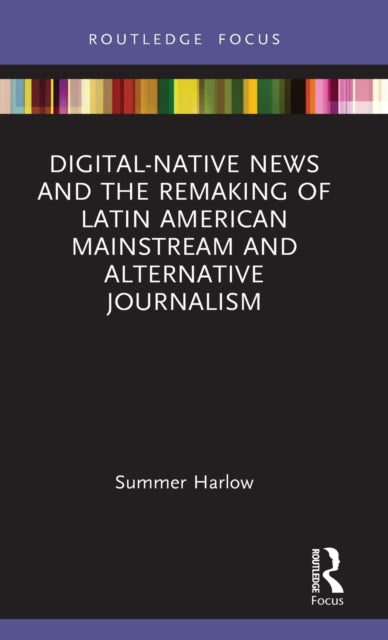 Book cover of: Digital-Native News and the Remaking of Latin American Mainstream and Alternative Journalism. By: Summer Harlow