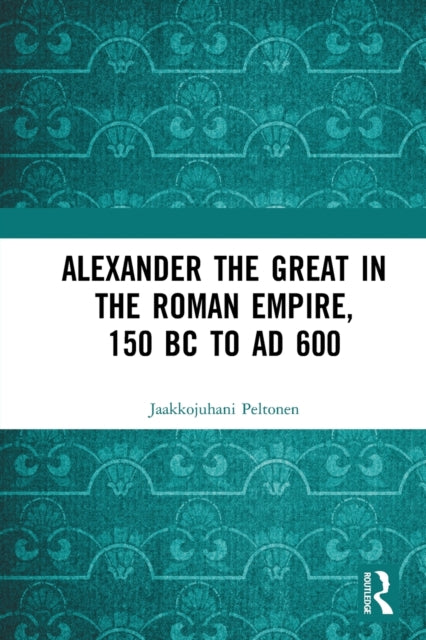 Book cover of: Alexander the Great in the Roman Empire, 150 BC to AD 600. By: Jaakkojuhani Peltonen