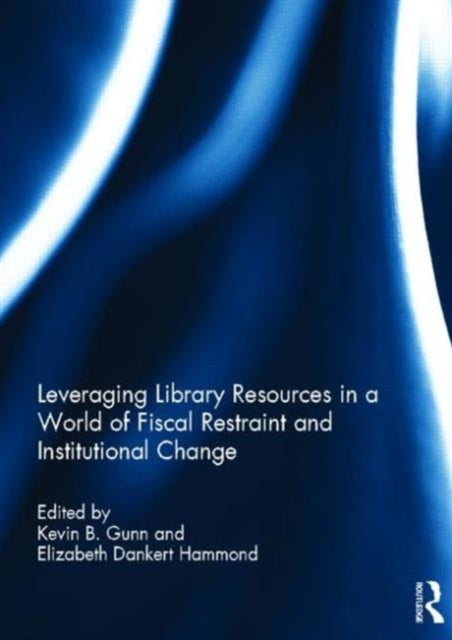 Book cover of: Leveraging Library Resources in a World of Fiscal Restraint and Institutional Change. By: Kevin B. Gunn