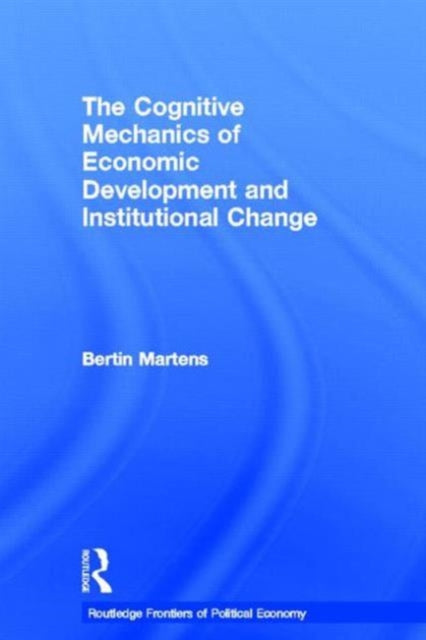 Book cover of: Cognitive Mechanics of Economic Development and Institutional Change. By: Bertin Martens