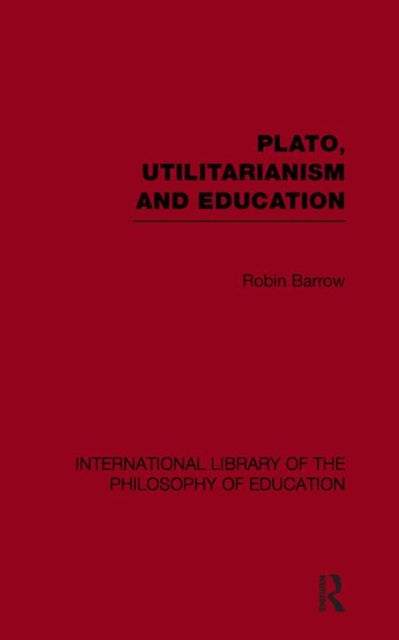 Book cover of: Plato, Utilitarianism and Education (International Library of the Philosophy of Education Volume 3). By: Robin Barrow