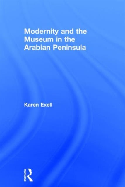 Book cover of: Modernity and the Museum in the Arabian Peninsula. By: Karen Exell