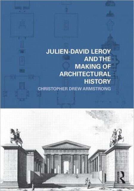 Book cover of: Julien-David Leroy and the Making of Architectural History. By: Christopher Drew Armstrong