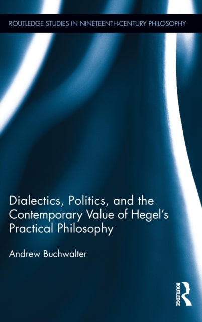 Book cover of: Dialectics, Politics, and the Contemporary Value of Hegel's Practical Philosophy. By: Andrew Buchwalter
