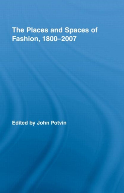 Book cover of: Places and Spaces of Fashion, 1800-2007. By: John Potvin