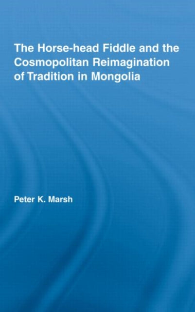Book cover of: Horse-head Fiddle and the Cosmopolitan Reimagination of Tradition in Mongolia. By: Peter K. Marsh