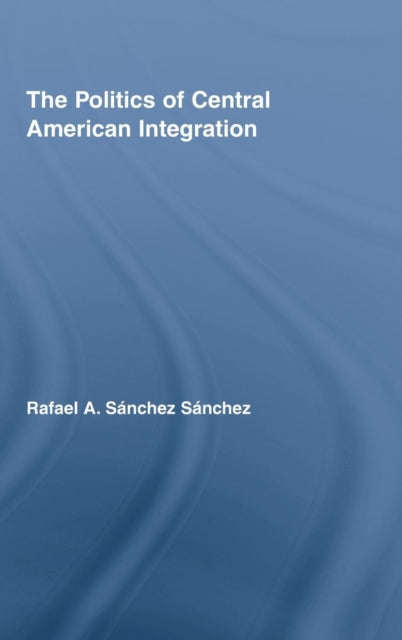 Book cover of: Politics of Central American Integration. By: Rafael A. Sánchez Sánchez