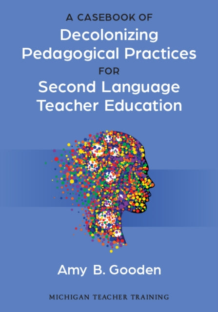 Book cover of: Casebook of Decolonizing Pedagogical Practices for Second Language Teacher Education. By: Amy B. Gooden