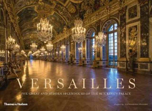 Versailles, The Great and Hidden Splendours of the Sun King's Palace 9780500519868 Catherine Pégard