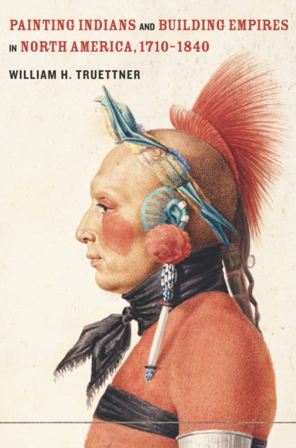 Book cover of: Painting Indians and Building Empires in North America, 1710–1840. By: William H. Truettner