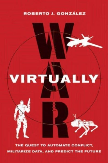 War Virtually, The Quest to Automate Conflict, Militarize Data, and Predict the Future 9780520384767 Roberto J. González
