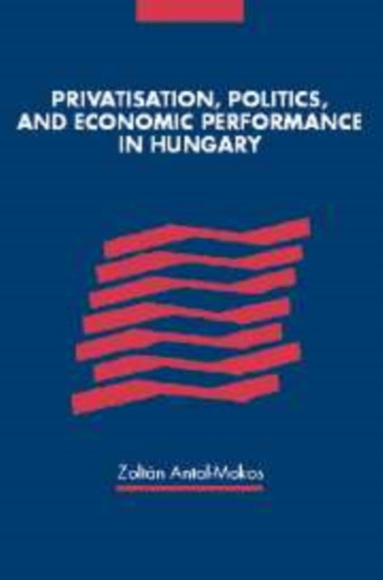 Book cover of: Privatisation, Politics, and Economic Performance in Hungary. By: Zoltan Antal-Mokos