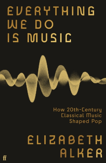 Everything We Do is Music, How 20th-Century Classical Music Shaped Pop 9780571370177 Elizabeth Alker