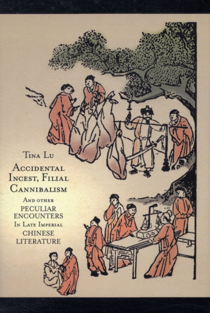 Book cover of: Accidental Incest, Filial Cannibalism, and Other Peculiar Encounters in Late Imperial Chinese Literature. By: Tina Lu