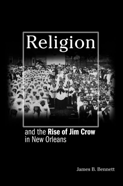 Book cover of: Religion and the Rise of Jim Crow in New Orleans. By: James B. Bennett