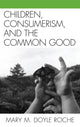 Book cover of: Children, Consumerism, and the Common Good. By: Mary M. Doyle Roche
