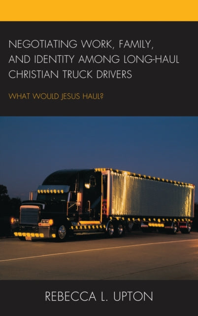 Book cover of: Negotiating Work, Family, and Identity among Long-Haul Christian Truck Drivers. By: Rebecca L. Upton