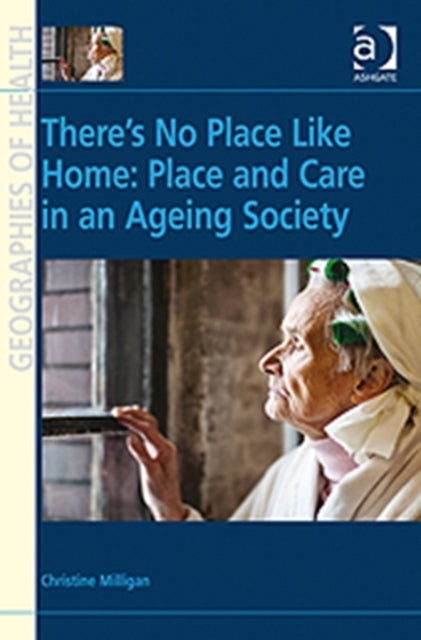 Book cover of: There's No Place Like Home: Place and Care in an Ageing Society. By: Christine Milligan, Milligan, Christine Dr.