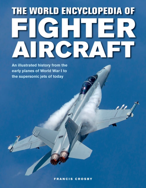 Fighter Aircraft, The World Encyclopedia of, An illustrated history from the early planes of World War I to the supersonic jets of today 9780754834748 Francis Crosby