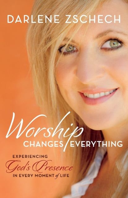 Book cover of: Worship Changes Everything – Experiencing God`s Presence in Every Moment of Life. By: Darlene Zschech