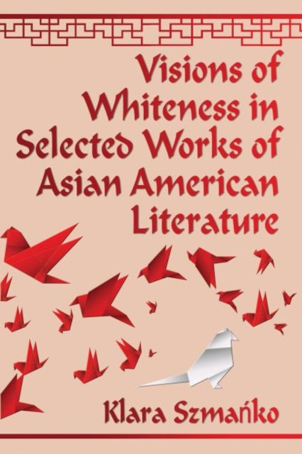 Book cover of: Visions of Whiteness in Selected Works of Asian American Literature. By: Klara Szmańko