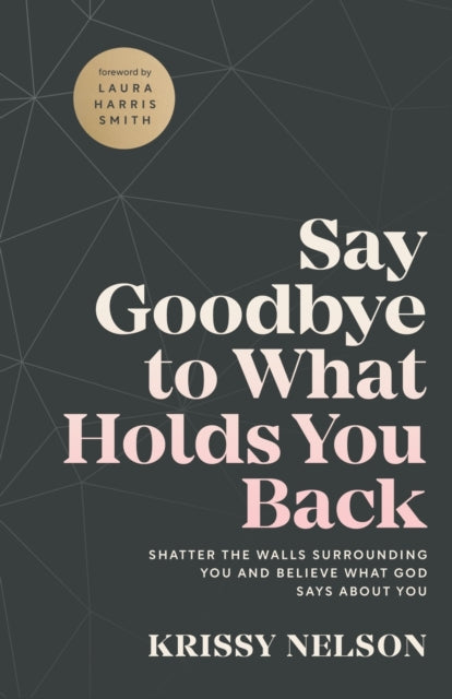 Book cover of: Say Goodbye to What Holds You Back – Shatter the Walls Surrounding You and Believe What God Says about You. By: Krissy Nelson