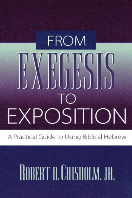 Book cover of: From Exegesis to Exposition – A Practical Guide to Using Biblical Hebrew. By: Robert B.Jr. Chisholm