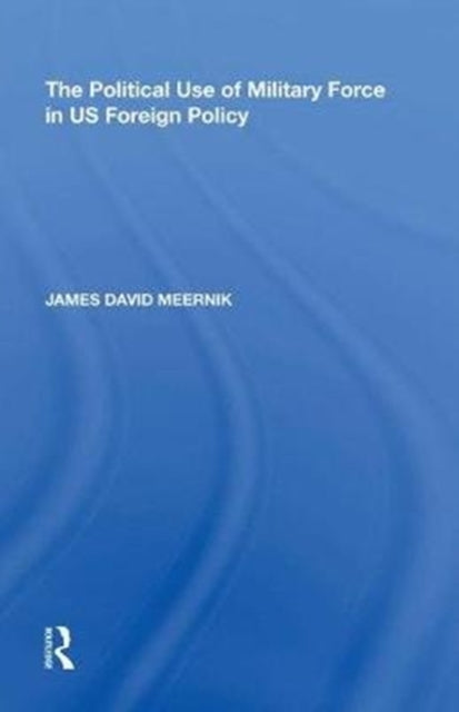 Book cover of: Political Use of Military Force in US Foreign Policy. By: James David Meernik