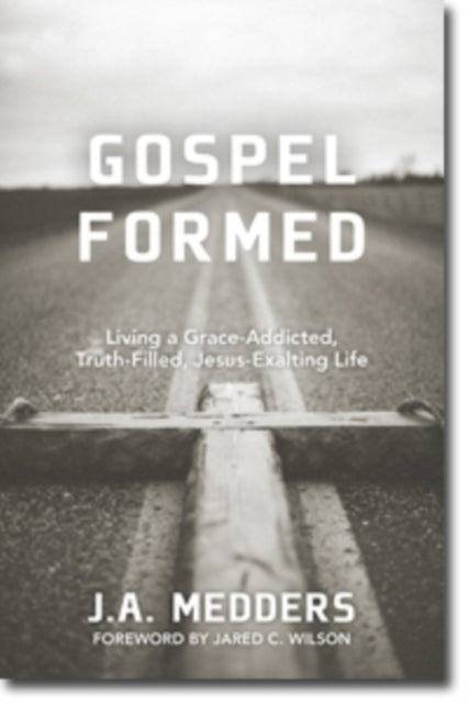 Book cover of: Gospel Formed – Living a Grace–Addicted, Truth–Filled, Jesus–Exalting Life. By: J. A. Medders
